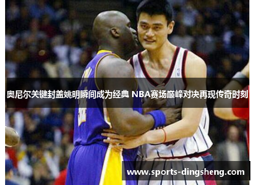 奥尼尔关键封盖姚明瞬间成为经典 NBA赛场巅峰对决再现传奇时刻