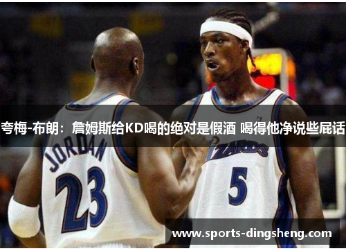 夸梅-布朗：詹姆斯给KD喝的绝对是假酒 喝得他净说些屁话